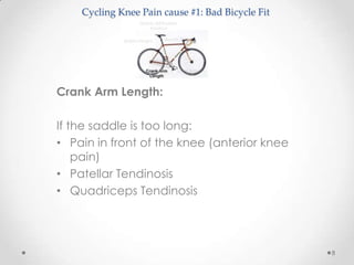 Cycling Knee Pain cause #1: Bad Bicycle Fit




Crank Arm Length:

If the saddle is too long:
• Pain in front of the knee (anterior knee
    pain)
• Patellar Tendinosis
• Quadriceps Tendinosis




                                                  8
 