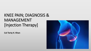 KNEE PAIN; DIAGNOSIS &
MANAGEMENT
[Injection Therapy]
Col Tariq H. Khan
 