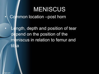MENISCUS
• Common location –post horn
• Length, depth and position of tear
depend on the position of the
meniscus in relation to femur and
tibia
 
