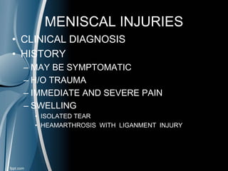 MENISCAL INJURIES
• CLINICAL DIAGNOSIS
• HISTORY
– MAY BE SYMPTOMATIC
– H/O TRAUMA
– IMMEDIATE AND SEVERE PAIN
– SWELLING
• ISOLATED TEAR
• HEAMARTHROSIS WITH LIGANMENT INJURY
 