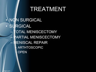 TREATMENT
• NON SURGICAL
• SURGICAL
– TOTAL MENISCECTOMY
– PARTIAL MENISCECTOMY
– MENISCAL REPAIR
• ARTHTOSCOPIC
• OPEN
 