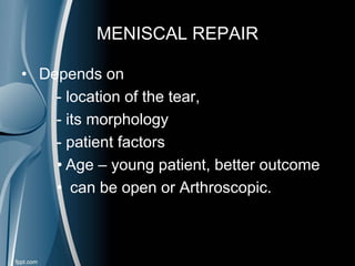 MENISCAL REPAIR
• Depends on
- location of the tear,
- its morphology
- patient factors
• Age – young patient, better outcome
• can be open or Arthroscopic.
 
