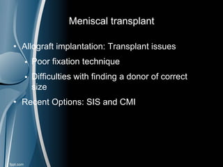 Meniscal transplant
• Allograft implantation: Transplant issues
 Poor fixation technique
 Difficulties with finding a donor of correct
size
• Recent Options: SIS and CMI
 