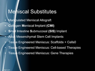 • Manipulated Meniscal Allograft
• Collagen Meniscal Implant (CMI)
• Small Intestine Submucosal (SIS) Implant
• Adult Mesenchymal Stem Cell Implants
• Tissue Engineered Meniscus: Scaffolds + Cells0
• Tissue Engineered Meniscus: Cell-based Therapies
• Tissue Engineered Meniscus: Gene Therapies
Meniscal Substitutes
 