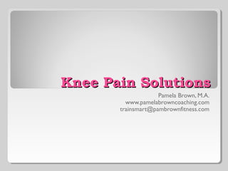 Knee Pain SolutionsKnee Pain Solutions
Pamela Brown, M.A.
www.pamelabrowncoaching.com
trainsmart@pambrownfitness.com
 