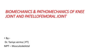 BIOMECHANICS & PATHOMECHANICS OF KNEE
JOINT AND PATELLOFEMORAL JOINT
• By:-
Dr. Taniya verma ( PT)
MPT – Musculoskeletal
 