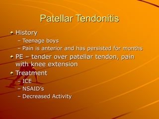 Patellar Tendonitis
History
– Teenage boys
– Pain is anterior and has persisted for months
PE – tender over patellar tendon, pain
with knee extension
Treatment
– ICE
– NSAID’s
– Decreased Activity
 