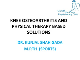 KNEE OSTEOARTHRITIS AND
PHYSICAL THERAPY BASED
SOLUTIONS
DR. KUNJAL SHAH GADA
M.P.TH (SPORTS)
 