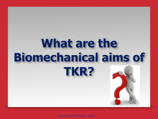 POSTGRAD ORTH Deiary Kader
What are the
Biomechanical aims of
TKR?
 