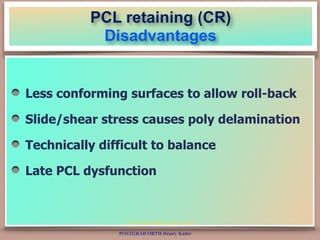 POSTGRAD ORTH Deiary Kader
PCL retaining (CR)
Disadvantages
Less conforming surfaces to allow roll-back
Slide/shear stress...