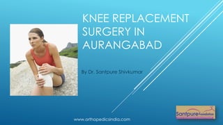 www.orthopedicsindia.com
KNEE REPLACEMENT
SURGERY IN
AURANGABAD
By Dr. Santpure Shivkumar
 