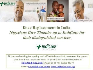 Knee Replacement in India

Nigerians Give Thumbs up to IndiCure for
their distinguished services

If you are looking for quality and affordable medical treatment for you or
your loved one, scan and send us your latest medical reports at
info@indicure.com or call us at +91 93200 36777
Visit – www.indicure.com/ www.indicure.com.ng

 