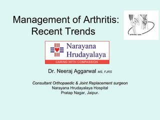 Management of Arthritis:
Recent Trends
Dr. Neeraj Aggarwal MS, FJRS
Consultant Orthopaedic & Joint Replacement surgeonConsultant Orthopaedic & Joint Replacement surgeon
Narayana Hrudayalaya Hospital
Pratap Nagar, Jaipur.
 