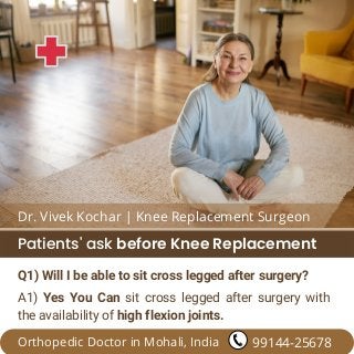 Q1) Will I be able to sit cross legged after surgery?
Patients' ask before Knee Replacement
Orthopedic Doctor in Mohali, India
A1) Yes You Can sit cross legged after surgery with
the availability of high flexion joints.
99144-25678
Dr. Vivek Kochar | Knee Replacement Surgeon
 