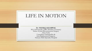 LIFE IN MOTION 
Dr. NEERAJ AGGARWALM.S. Orthopaedic, FJRS (Mumbai, Germany) Fellow in Joint Reconstruction Surgery(New York) Consultant Orthopaedics& Joint Replacement Surgeon, Narayan Multi Specialty Hospital  