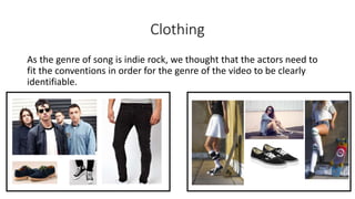 Clothing
As the genre of song is indie rock, we thought that the actors need to
fit the conventions in order for the genre of the video to be clearly
identifiable.
 