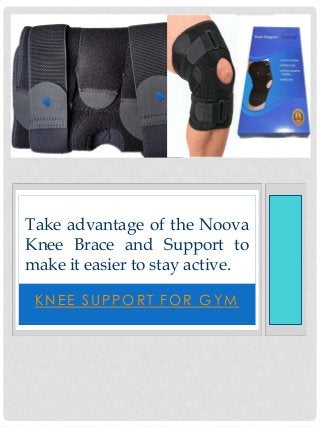 KNEE SUPPORT FOR GYM
Take advantage of the Noova
Knee Brace and Support to
make it easier to stay active.
 