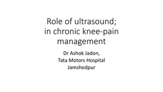 Role of ultrasound;
in chronic knee-pain
management
Dr Ashok Jadon,
Tata Motors Hospital
Jamshedpur
 