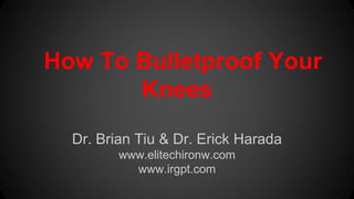 How To Bulletproof Your 
Knees 
Dr. Brian Tiu & Dr. Erick Harada 
www.elitechironw.com 
www.irgpt.com 
 