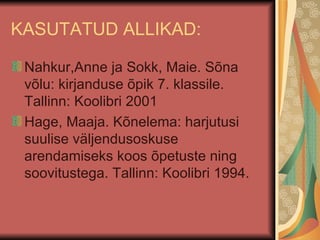 KASUTATUD ALLIKAD: Nahkur,Anne ja Sokk, Maie. Sõna võlu: kirjanduse õpik 7. klassile. Tallinn: Koolibri 2001 Hage, Maaja. Kõnelema: harjutusi suulise väljendusoskuse arendamiseks koos õpetuste ning soovitustega. Tallinn: Koolibri 1994.  