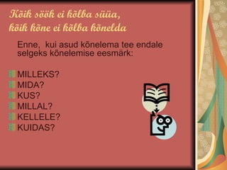 Kõik söök ei kõlba süüa, kõik kõne ei kõlba kõnelda Enne,  kui asud kõnelema tee endale selgeks kõnelemise eesmärk: MILLEKS? MIDA? KUS? MILLAL? KELLELE? KUIDAS? 