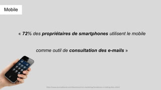 « 72% des propriétaires de smartphones utilisent le mobile
comme outil de consultation des e-mails »
http://www.journaldunet.com/ebusiness/crm-marketing/tendances-e-mailing-btoc.shtml
Mobile
 