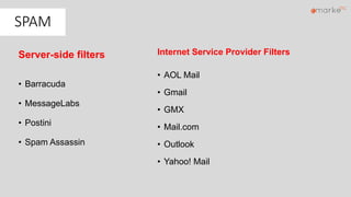 Server-side filters
• Barracuda
• MessageLabs
• Postini
• Spam Assassin
Internet Service Provider Filters
• AOL Mail
• Gmail
• GMX
• Mail.com
• Outlook
• Yahoo! Mail
SPAM
 