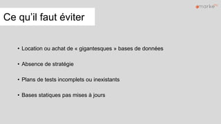 Ce qu’il faut éviter
• Location ou achat de « gigantesques » bases de données
• Absence de stratégie
• Plans de tests incomplets ou inexistants
• Bases statiques pas mises à jours
 