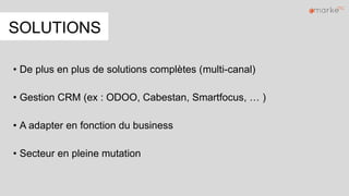 SOLUTIONS
• De plus en plus de solutions complètes (multi-canal)
• Gestion CRM (ex : ODOO, Cabestan, Smartfocus, … )
• A adapter en fonction du business
• Secteur en pleine mutation
 