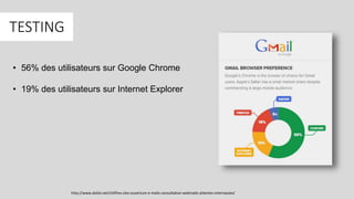 http://www.dolist.net/chiffres-cles-ouverture-e-mails-consultation-webmails-attentes-internautes/
TESTING
• 56% des utilisateurs sur Google Chrome
• 19% des utilisateurs sur Internet Explorer
 
