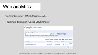 Web analytics
- Tracking Campaign > UTM & Google Analytics
- Plus simple d’utilisation : Google URL Shortener
http://www.smartinsights.com/email-marketing/email-marketing-analytics/email-campaign-tracking-with-google-analytics/
 