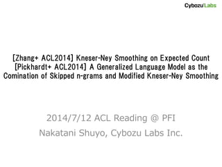 [Zhang+ ACL2014] Kneser-Ney Smoothing on Expected Count
[Pickhardt+ ACL2014] A Generalized Language Model as the
Comination of Skipped n-grams and Modified Kneser-Ney Smoothing
2014/7/12 ACL Reading @ PFI
Nakatani Shuyo, Cybozu Labs Inc.
 