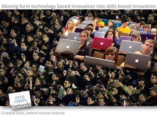 Moving from technology based innovation into skills based innovation




Cristobal Cobo, Oxford Internet Institute
 