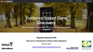 Mining biological knowledge networks for
gene-phenotype discovery
Keywan Hassani-Pak
EBI course: Introduction to Omics data integration
March 2017
http://knetminer.rothamsted.ac.uk/
@KnetMiner
 