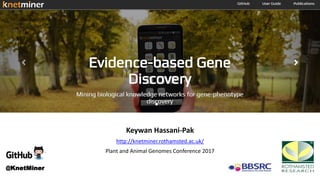 Mining biological knowledge networks for
gene-phenotype discovery
Keywan Hassani-Pak
http://knetminer.rothamsted.ac.uk/
Plant and Animal Genomes Conference 2017
@KnetMiner
 