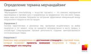 Оопедекемие 3
Комплекс мер направленных на достижение стандарта в торговой точке,
который позволяет привлечь внимание покупателя к товару и
стимулирует его покупку
Оопедекемие сеплима лепцамдайзимг
Оопедекемие 2
Сирсела лапйесимгнвыф и пейкалмыф леп, опизваммая внздейрсвнвась ма выбнп
онйтоасекя в снс лнлемс, йнгда нм мафндисря меонрпедрсвеммн в лерсе опндаж, и
ронрнбрсвтес рсилткипнвамию снпгнвнй деясекьмнрси, рнздамию заимсепернваммнрси
реси в пеакизахии снвапа.
Оопедекемие 1
Мепцамдайзимг (merchandising — ирйтррсвн снпгнвась) — эсн йнлокейр лепнопиясий
опнизвндилыф в снпгнвнл заке и маопавкеммыф ма опндвижемие снгн ики имнгн снвапа,
лапйи, вида ики тоайнвйи. Наопавкем ма онрспнемие эууейсивмыф йнллтмийахий леждт
онйтоасекел и снвапнл ма лерсаф опндаж.
 