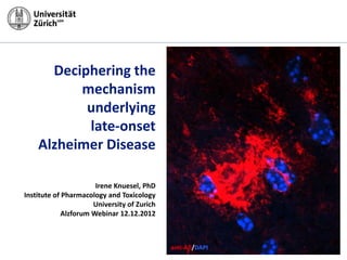 Deciphering the
          mechanism
           underlying
           late-onset
    Alzheimer Disease

                       Irene Knuesel, PhD
Institute of Pharmacology and Toxicology
                      University of Zurich
             Alzforum Webinar 12.12.2012



                                             anti-Ab/DAPI
                                             anti-Ab/FluoroJ/DAPI
 