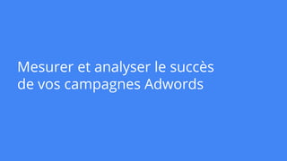 Mesurer et analyser le succès
de vos campagnes Adwords
 