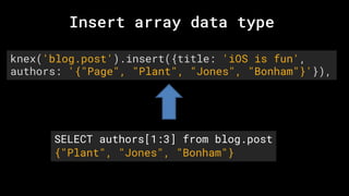 knex('blog.post').insert({title: 'iOS is fun',
authors: '{"Page", "Plant", "Jones", "Bonham"}'}),
Insert array data type
SELECT authors[1:3] from blog.post
{"Plant", "Jones", "Bonham"}
 