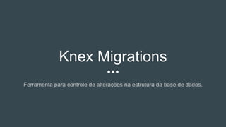 Knex Migrations
Ferramenta para controle de alterações na estrutura da base de dados.
 