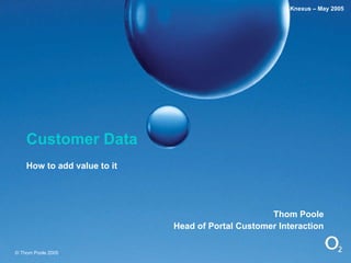 Customer Data How to add value to it Thom Poole Head of Portal Customer Interaction © Thom Poole 2005 Knexus – May 2005 