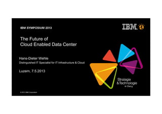 © 2013 IBM Corporation
The Future of
Cloud Enabled Data Center
Hans-Dieter Wehle
Distinguished IT Specialist for IT Infrastructure & Cloud
Luzern, 7.5.2013
 