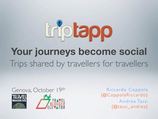 Your journeys become social
Trips shared by travellers for travellers

Genova, October 19th        Riccardo Coppola
                          {@CoppolaRiccardo}
                                 A n d r e a Ta s s i
                              {@tassi_andrea}
 