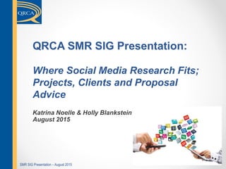 SMR SIG Presentation – August 2015SMR SIG Presentation – August 2015
QRCA SMR SIG Presentation:
Where Social Media Research Fits;
Projects, Clients and Proposal
Advice
Katrina Noelle & Holly Blankstein
August 2015
 