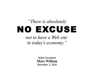 not to have a Web site  in today’s economy.” “ There is absolutely NO EXCUSE Retail Consultant Marc Willson December 3, 2010 