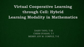 Virtual Cooperative Learning
through Cell: Hybrid
Learning Modality in Mathematics
DAISY TAYO, T-III
CHEM OYASAN, T-I
MERRY JOY M. CORPUZ, T-II
 