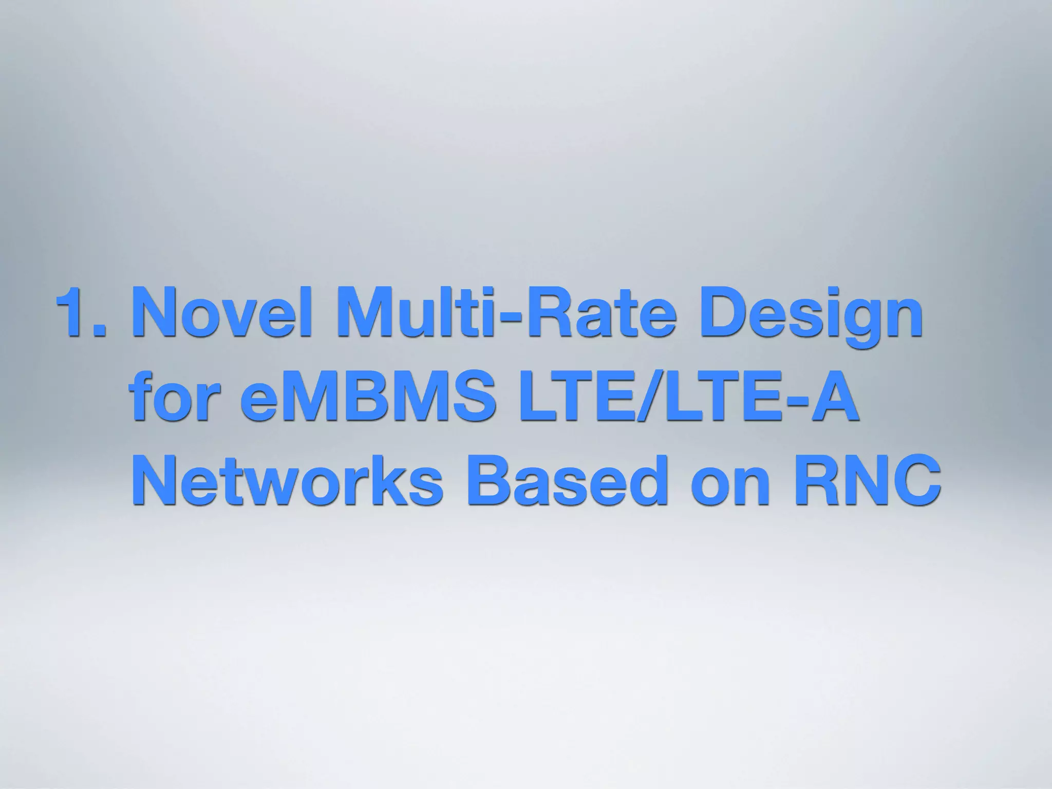1. Novel Multi-Rate Design
for eMBMS LTE/LTE-A
Networks Based on RNC
 