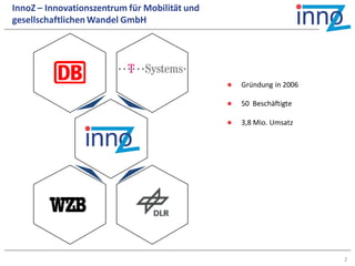 InnoZ – Innovationszentrum für Mobilität und
gesellschaftlichen Wandel GmbH




                                                  Gründung in 2006

                                                  50 Beschäftigte

                                                  3,8 Mio. Umsatz




                                                                      2
 