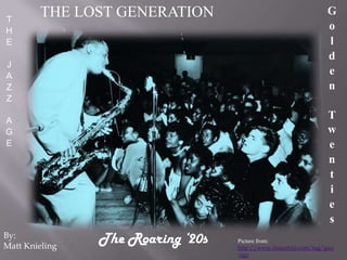     THE LOST GENERATION Golden Twenties THE JAZZ AGE The Roaring ‘20s By: Matt Knieling Picture from: http://www.fineartsla.com/tag/jazz-age 