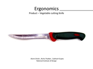 ErgonomicsProduct – Vegetable cutting Knife   Alomi Chishi , Richa Thakker , Subhash GuptaNational Institute of Design 